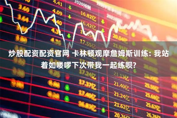 炒股配资配资官网 卡林顿观摩詹姆斯训练: 我站着如喽啰下次带我一起练呗?