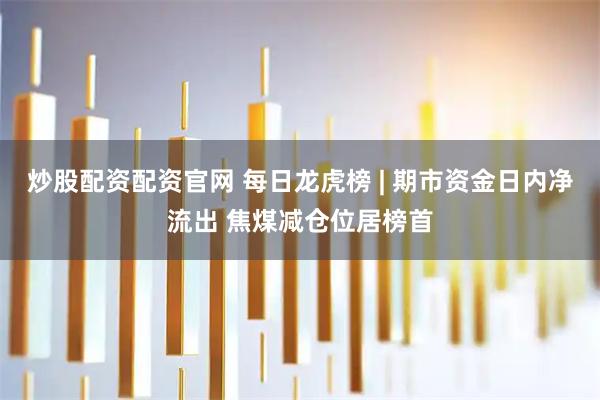 炒股配资配资官网 每日龙虎榜 | 期市资金日内净流出 焦煤减仓位居榜首