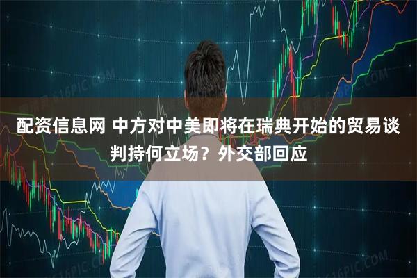 配资信息网 中方对中美即将在瑞典开始的贸易谈判持何立场？外交部回应
