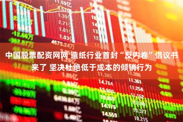 中国股票配资网网 造纸行业首封“反内卷”倡议书来了 坚决杜绝低于成本的倾销行为