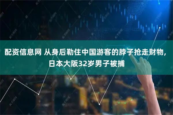 配资信息网 从身后勒住中国游客的脖子抢走财物, 日本大阪32岁男子被捕