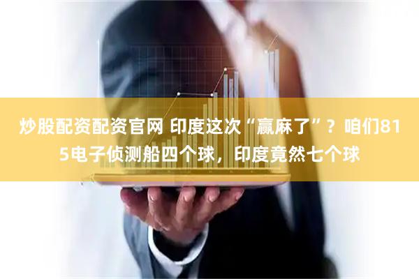 炒股配资配资官网 印度这次“赢麻了”？咱们815电子侦测船四个球，印度竟然七个球
