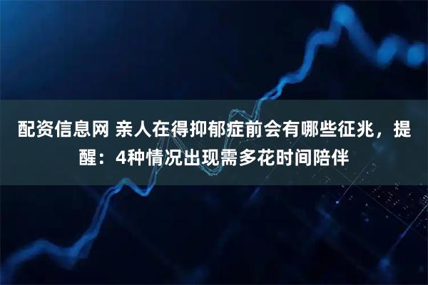 配资信息网 亲人在得抑郁症前会有哪些征兆，提醒：4种情况出现需多花时间陪伴