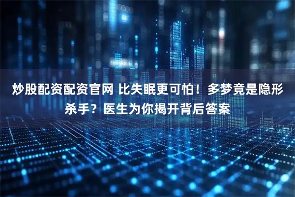 炒股配资配资官网 比失眠更可怕！多梦竟是隐形杀手？医生为你揭开背后答案