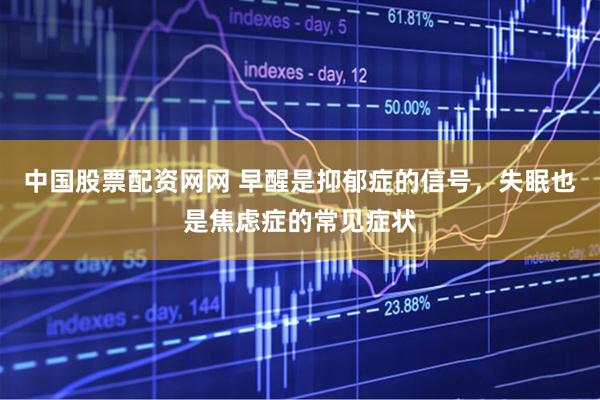 中国股票配资网网 早醒是抑郁症的信号，失眠也是焦虑症的常见症状