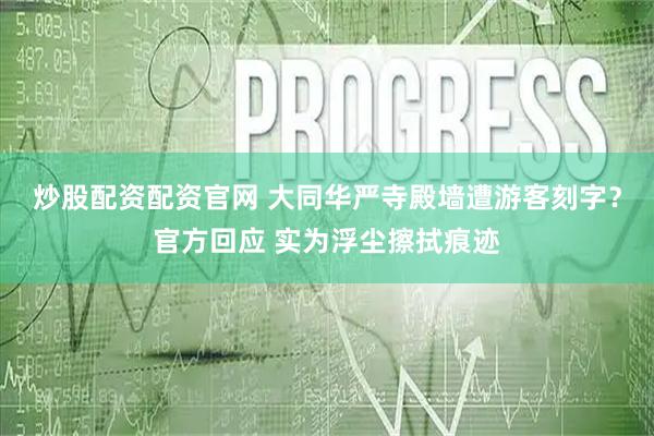 炒股配资配资官网 大同华严寺殿墙遭游客刻字？官方回应 实为浮尘擦拭痕迹