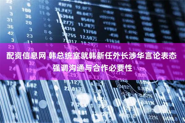 配资信息网 韩总统室就韩新任外长涉华言论表态 强调沟通与合作必要性