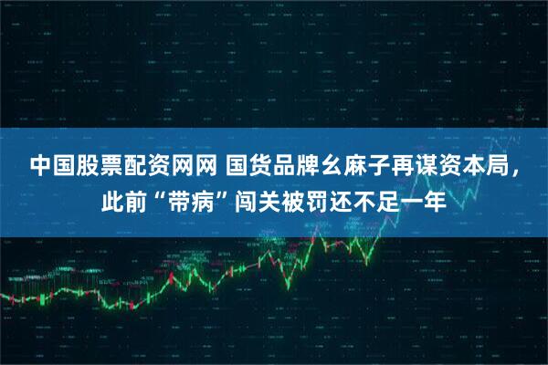 中国股票配资网网 国货品牌幺麻子再谋资本局，此前“带病”闯关被罚还不足一年