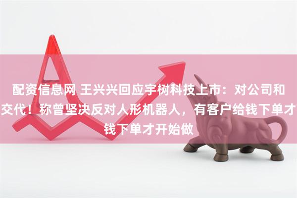 配资信息网 王兴兴回应宇树科技上市：对公司和股东的交代！称曾坚决反对人形机器人，有客户给钱下单才开始做