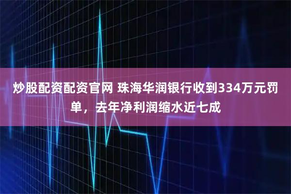 炒股配资配资官网 珠海华润银行收到334万元罚单，去年净利润缩水近七成