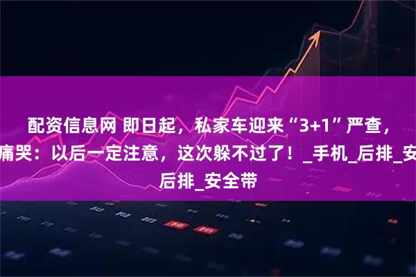 配资信息网 即日起，私家车迎来“3+1”严查，车主痛哭：以后一定注意，这次躲不过了！_手机_后排_安全带
