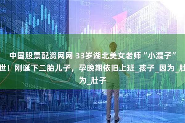 中国股票配资网网 33岁湖北美女老师“小瀛子”去世！刚诞下二胎儿子，孕晚期依旧上班_孩子_因为_肚子