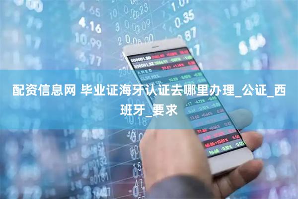 配资信息网 毕业证海牙认证去哪里办理_公证_西班牙_要求