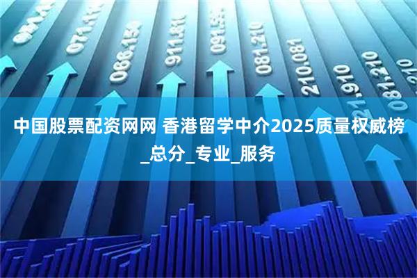 中国股票配资网网 香港留学中介2025质量权威榜_总分_专业_服务