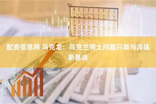 配资信息网 马克龙：乌克兰领土问题只能与泽连斯基谈