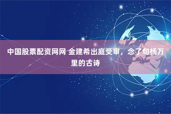 中国股票配资网网 金建希出庭受审，念了句杨万里的古诗