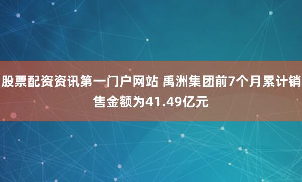 股票配资资讯第一门户网站 禹洲集团前7个月累计销售金额为41.49亿元