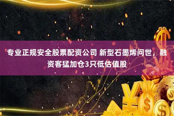 专业正规安全股票配资公司 新型石墨烯问世，融资客猛加仓3只低估值股