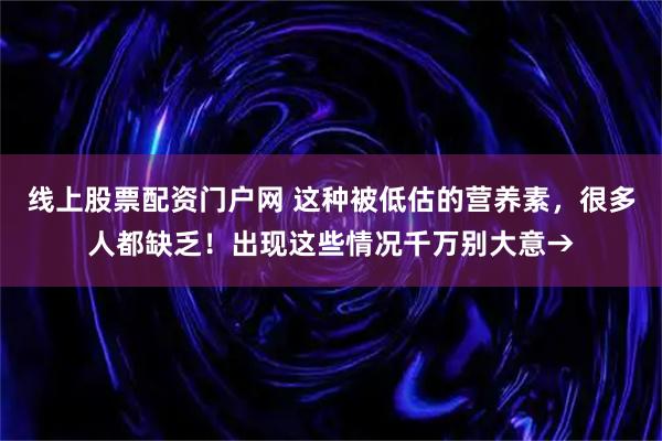 线上股票配资门户网 这种被低估的营养素，很多人都缺乏！出现这些情况千万别大意→