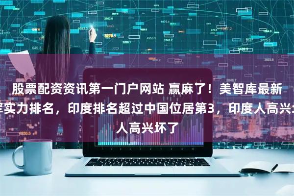 股票配资资讯第一门户网站 赢麻了！美智库最新空军实力排名，印度排名超过中国位居第3，印度人高兴坏了