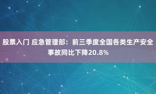 股票入门 应急管理部：前三季度全国各类生产安全事故同比下降20.8%