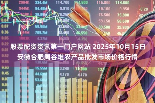 股票配资资讯第一门户网站 2025年10月15日安徽合肥周谷堆农产品批发市场价格行情
