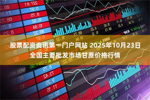 股票配资资讯第一门户网站 2025年10月23日全国主要批发市场甘蔗价格行情