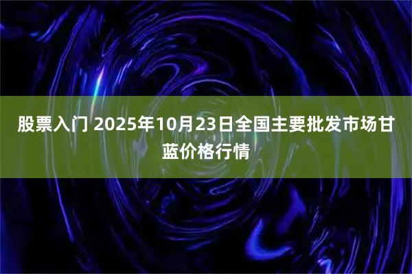 股票入门 2025年10月23日全国主要批发市场甘蓝价格行情