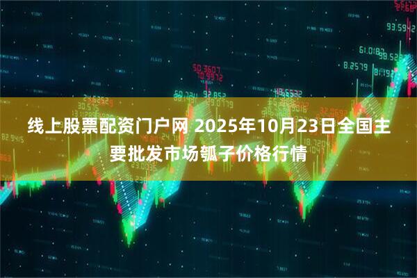 线上股票配资门户网 2025年10月23日全国主要批发市场瓠子价格行情
