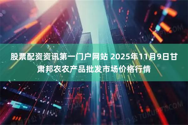 股票配资资讯第一门户网站 2025年11月9日甘肃邦农农产品批发市场价格行情