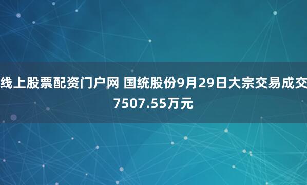 线上股票配资门户网 国统股份9月29日大宗交易成交7507.55万元