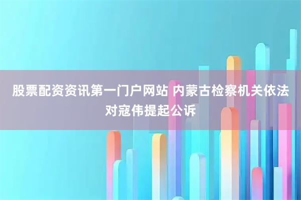 股票配资资讯第一门户网站 内蒙古检察机关依法对寇伟提起公诉
