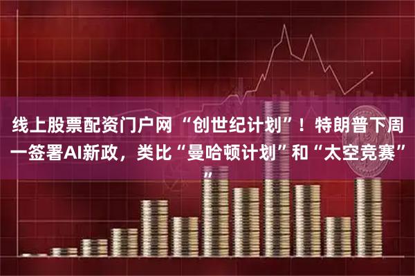 线上股票配资门户网 “创世纪计划”！特朗普下周一签署AI新政，类比“曼哈顿计划”和“太空竞赛”