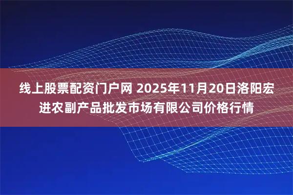 线上股票配资门户网 2025年11月20日洛阳宏进农副产品批发市场有限公司价格行情