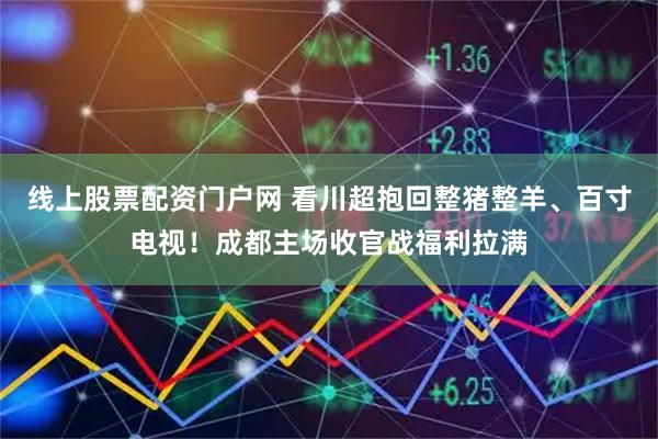 线上股票配资门户网 看川超抱回整猪整羊、百寸电视！成都主场收官战福利拉满