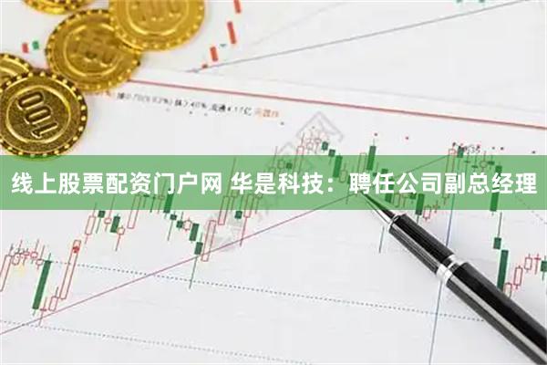 线上股票配资门户网 华是科技：聘任公司副总经理