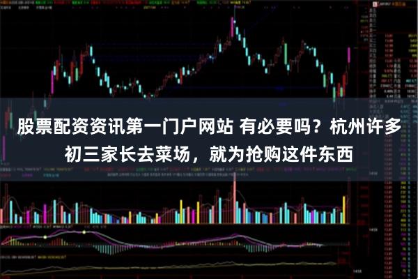 股票配资资讯第一门户网站 有必要吗?杭州许多初三家长去菜场,就为抢购这件东西