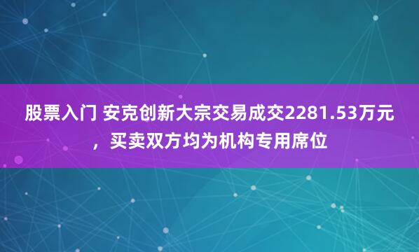 股票入门 安克创新大宗交易成交2281.53万元,买卖双方均为机构专用席位