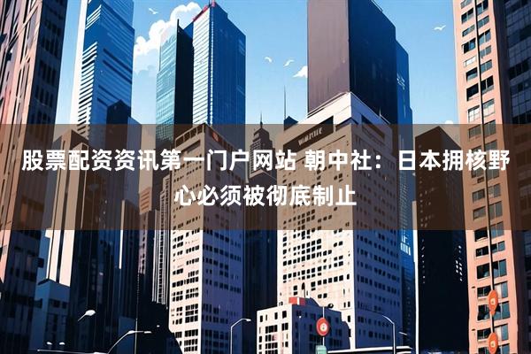 股票配资资讯第一门户网站 朝中社:日本拥核野心必须被彻底制止