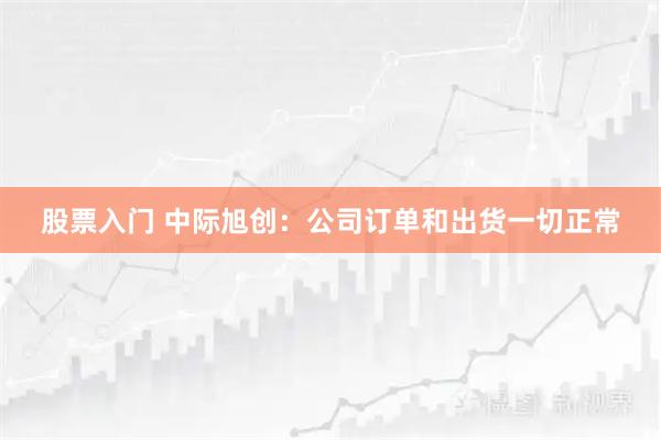 股票入门 中际旭创：公司订单和出货一切正常