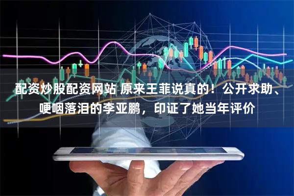 配资炒股配资网站 原来王菲说真的！公开求助、哽咽落泪的李亚鹏，印证了她当年评价