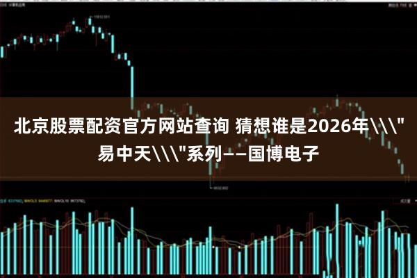北京股票配资官方网站查询 猜想谁是2026年\