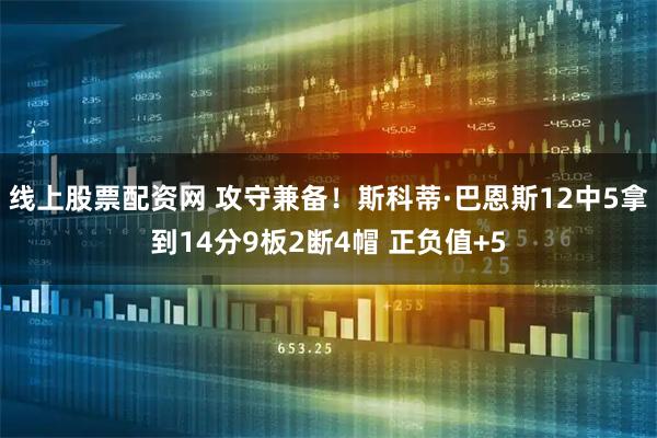 线上股票配资网 攻守兼备！斯科蒂·巴恩斯12中5拿到14分9板2断4帽 正负值+5