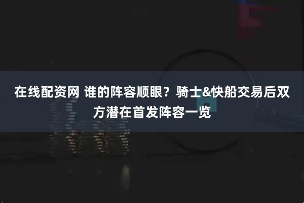 在线配资网 谁的阵容顺眼？骑士&快船交易后双方潜在首发阵容一览