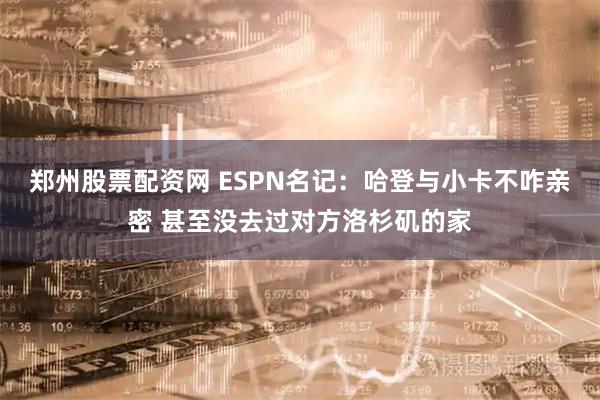 郑州股票配资网 ESPN名记：哈登与小卡不咋亲密 甚至没去过对方洛杉矶的家