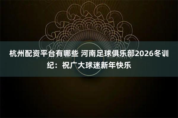 杭州配资平台有哪些 河南足球俱乐部2026冬训纪：祝广大球迷新年快乐