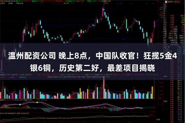 温州配资公司 晚上8点,中国队收官!狂揽5金4银6铜,历史第二好,最差项目揭晓