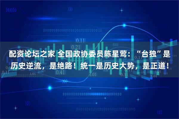 配资论坛之家 全国政协委员陈星莺：“台独”是历史逆流，是绝路！统一是历史大势，是正道！